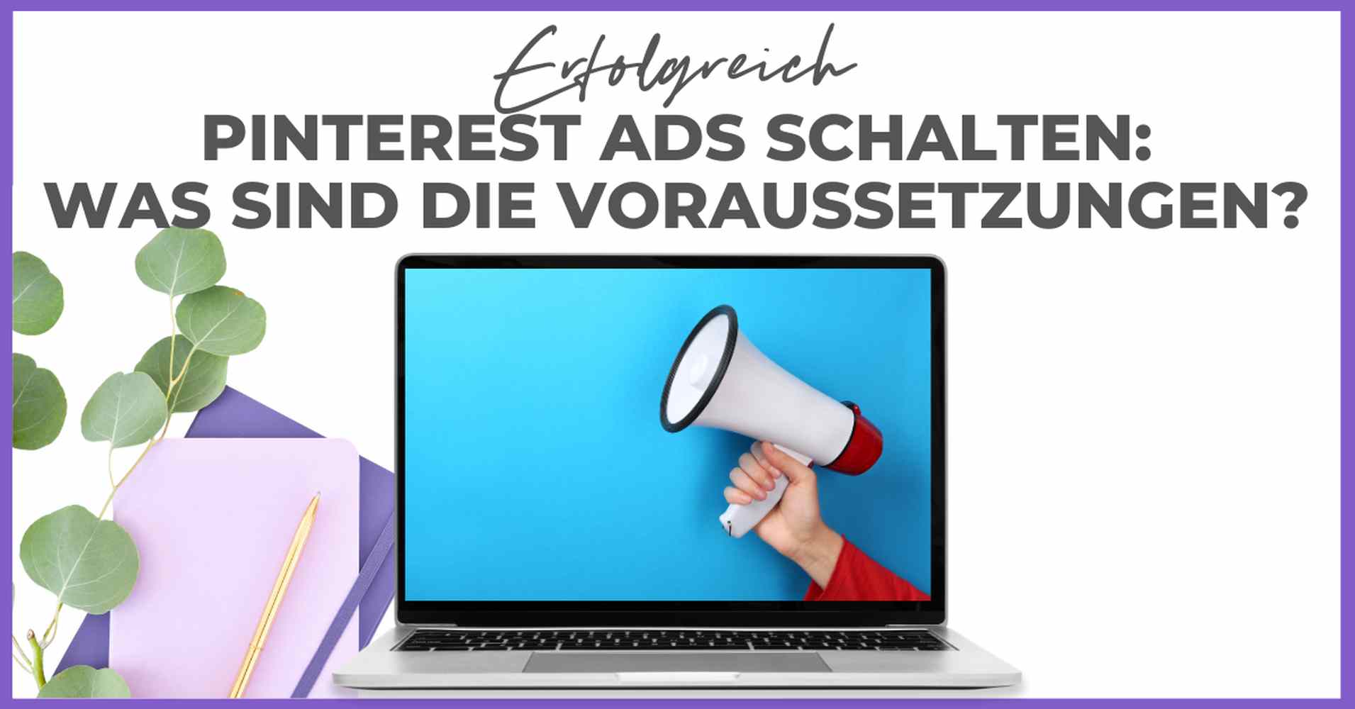 Laptop mit Bild eines Arms, der ein Megafon hält. Daneben Pflanzen, ein lilafarbenes Notizbuch und ein rosa Stift. Text oben: "Pinterest Ads schalten: Was sind die Voraussetzungen? Smart Pinning Safe beachten!.