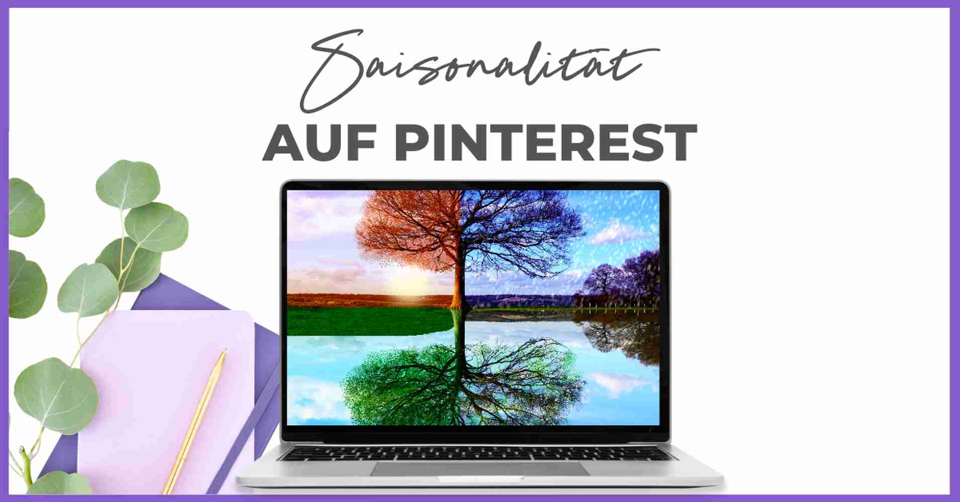 Ein Laptop zeigt das Bild eines Baumes in zwei Jahreszeiten, Sommer und Winter, der sich im Wasser spiegelt. Neben dem Laptop liegen grüne Blätter, ein lavendelfarbenes Notizbuch und ein Bleistift. Der Text darüber lautet "Saisonalität auf Pinterest. Smart Pinning Sicher für alle Trends.